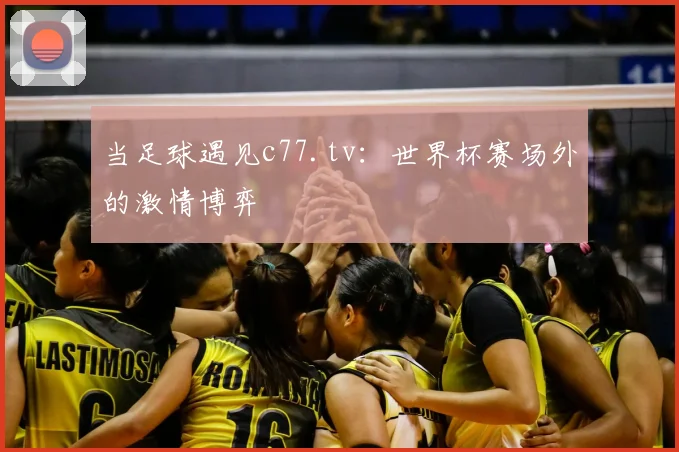 当足球遇见c77.tv：世界杯赛场外的激情博弈