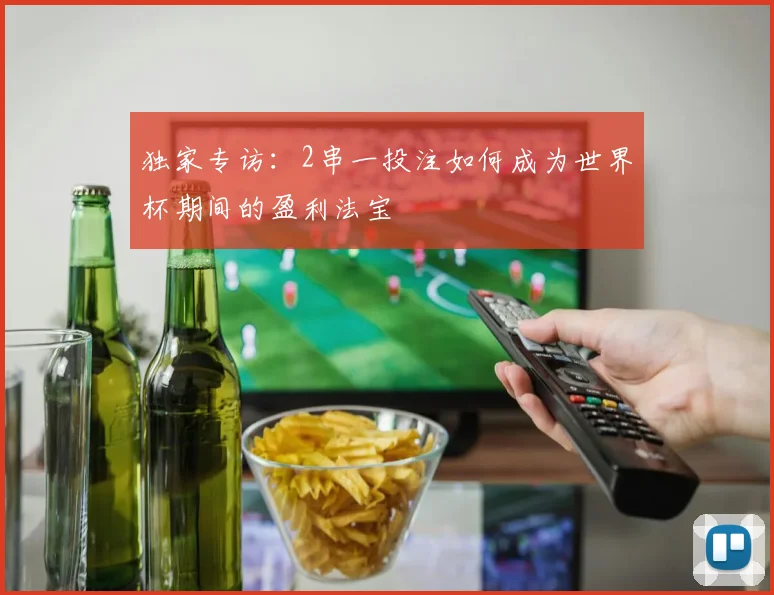 独家专访：2串一投注如何成为世界杯期间的盈利法宝